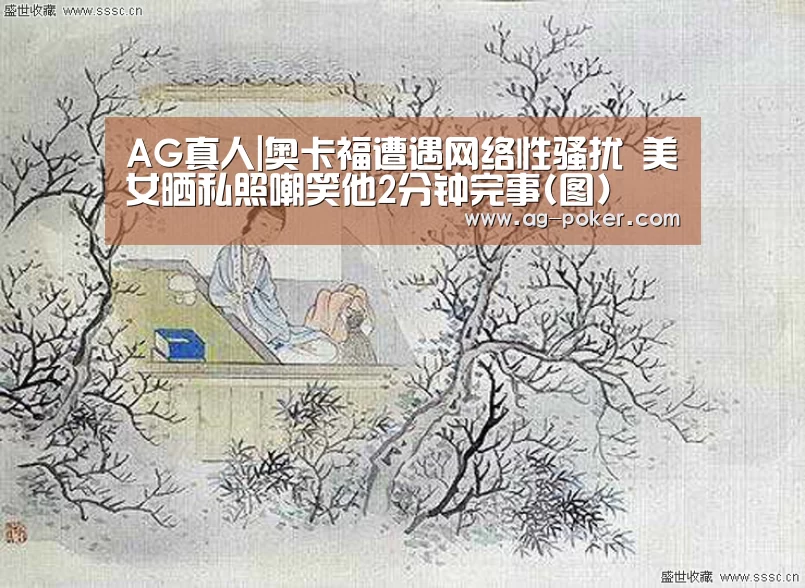AG真人|奥卡福遭遇网络性骚扰 美女晒私照嘲笑他2分钟完事(图)(图2) AG官网