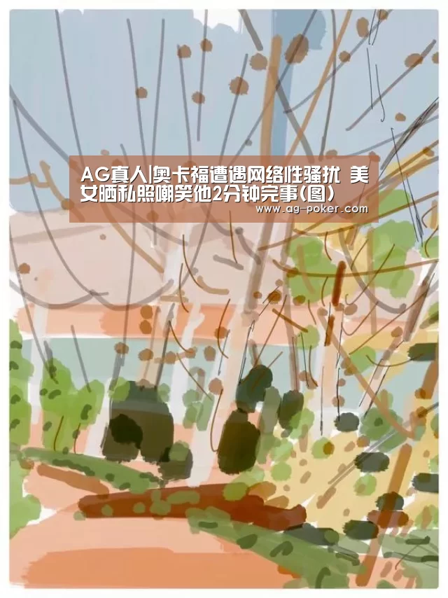 AG真人|奥卡福遭遇网络性骚扰 美女晒私照嘲笑他2分钟完事(图)(图1) AG真人