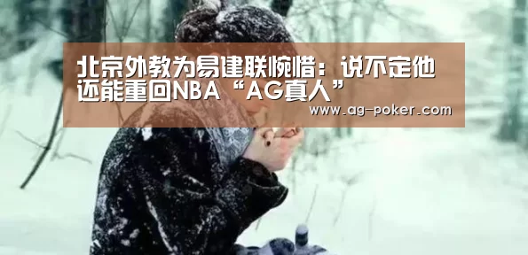 北京外教为易建联惋惜:说不定他还能重回NBA“AG真人”(图1) AG真人